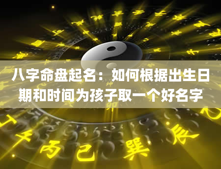八字命盘起名：如何根据出生日期和时间为孩子取一个好名字