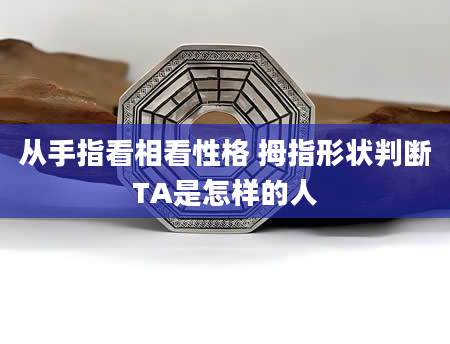 从手指看相看性格 拇指形状判断TA是怎样的人