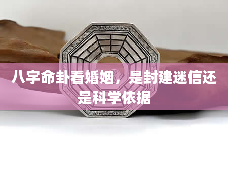 八字命卦看婚姻，是封建迷信还是科学依据