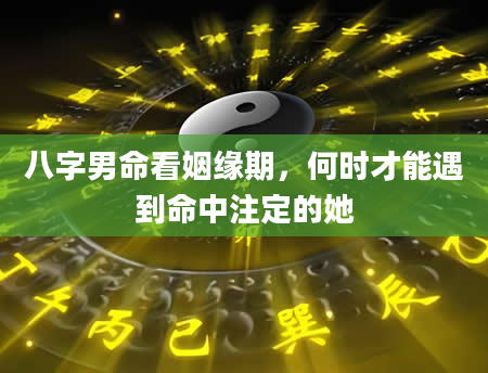 八字男命看姻缘期，何时才能遇到命中注定的她