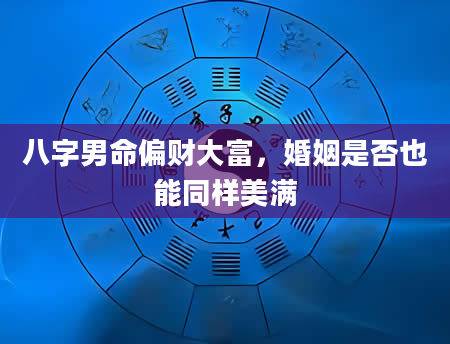 八字男命偏财大富，婚姻是否也能同样美满