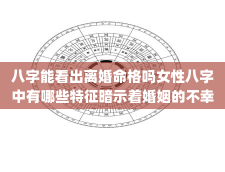 八字能看出离婚命格吗女性八字中有哪些特征暗示着婚姻的不幸