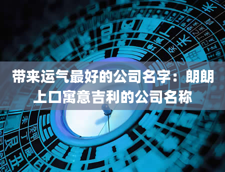 带来运气最好的公司名字：朗朗上口寓意吉利的公司名称