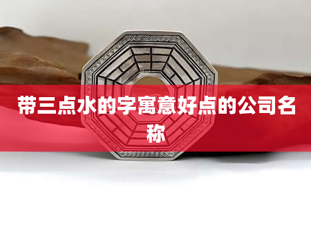 带三点水的字寓意好点的公司名称