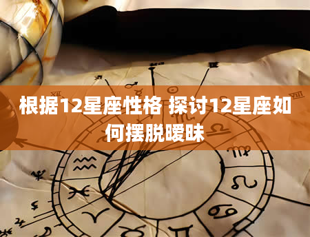 根据12星座性格 探讨12星座如何摆脱暧昧
