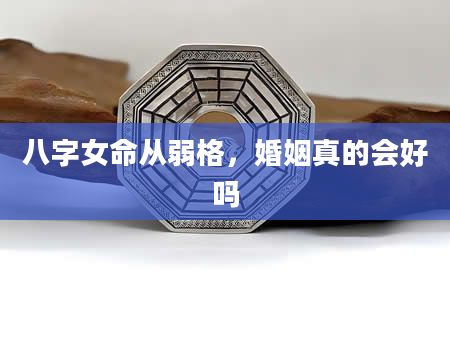 八字女命从弱格，婚姻真的会好吗