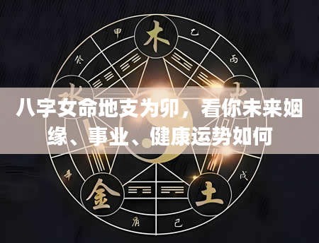 八字女命地支为卯，看你未来姻缘、事业、健康运势如何
