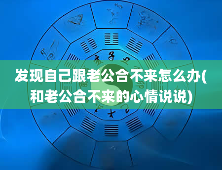 发现自己跟老公合不来怎么办(和老公合不来的心情说说)