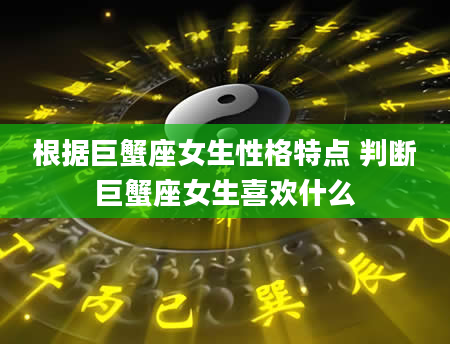 根据巨蟹座女生性格特点 判断巨蟹座女生喜欢什么