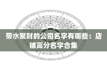 带水聚财的公司名字有哪些：店铺高分名字合集