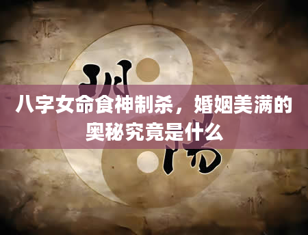 八字女命食神制杀，婚姻美满的奥秘究竟是什么