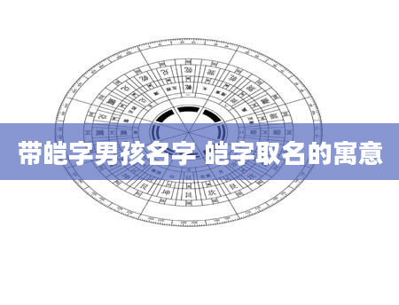 带皑字男孩名字 皑字取名的寓意