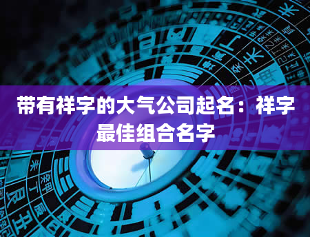 带有祥字的大气公司起名：祥字最佳组合名字