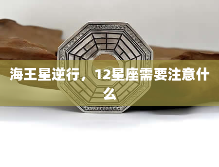 海王星逆行，12星座需要注意什么
