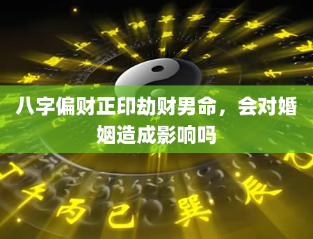 八字偏财正印劫财男命，会对婚姻造成影响吗