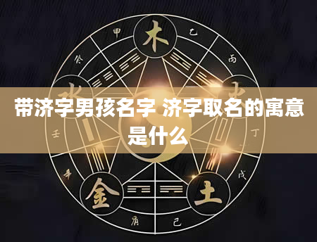 带济字男孩名字 济字取名的寓意是什么
