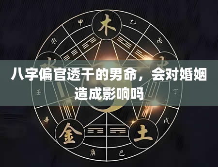 八字偏官透干的男命，会对婚姻造成影响吗
