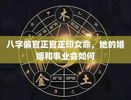 八字偏官正官正印女命，她的婚姻和事业会如何