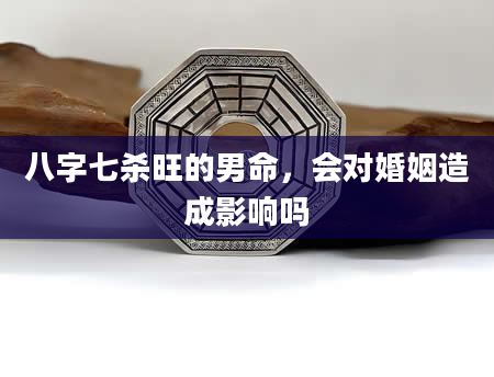 八字七杀旺的男命，会对婚姻造成影响吗