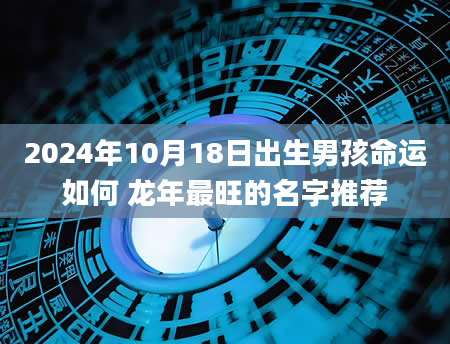 2024年10月18日出生男孩命运如何 龙年最旺的名字推荐