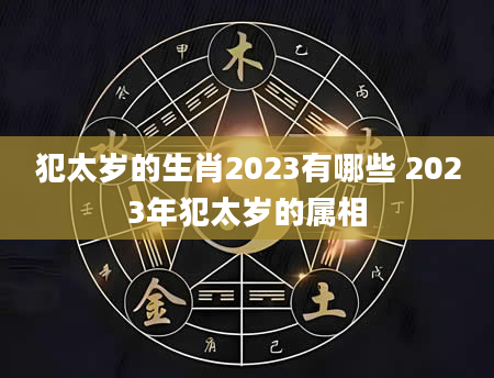 犯太岁的生肖2023有哪些 2023年犯太岁的属相