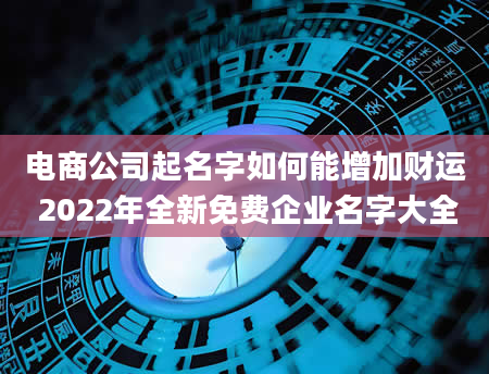 电商公司起名字如何能增加财运 2022年全新免费企业名字大全