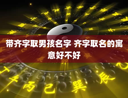 带齐字取男孩名字 齐字取名的寓意好不好