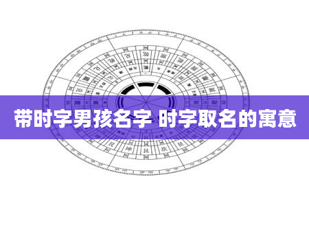 带时字男孩名字 时字取名的寓意
