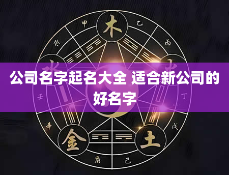 公司名字起名大全 适合新公司的好名字