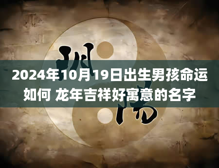 2024年10月19日出生男孩命运如何 龙年吉祥好寓意的名字