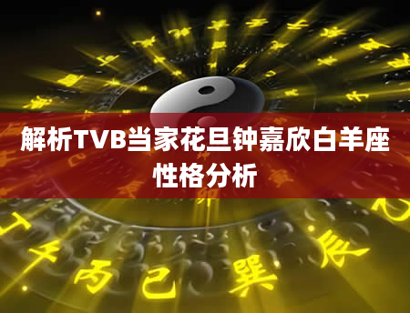 解析TVB当家花旦钟嘉欣白羊座性格分析