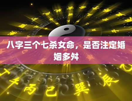 八字三个七杀女命，是否注定婚姻多舛
