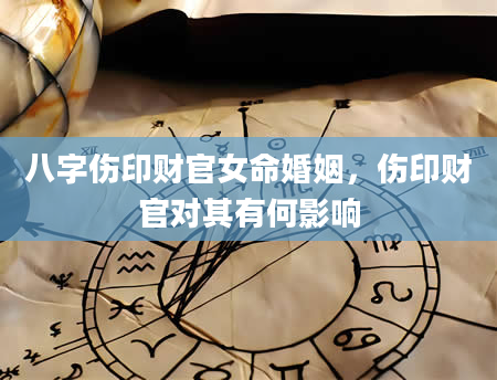 八字伤印财官女命婚姻，伤印财官对其有何影响