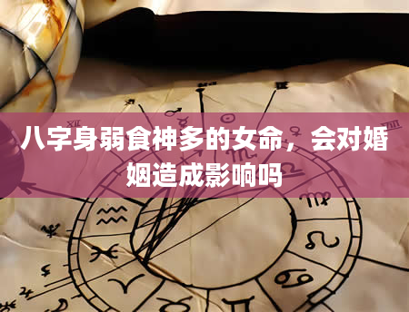 八字身弱食神多的女命，会对婚姻造成影响吗