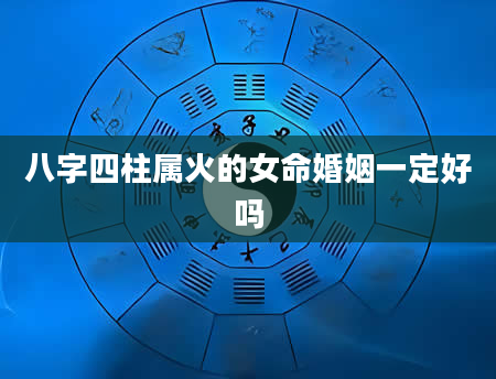 八字四柱属火的女命婚姻一定好吗