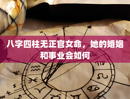 八字四柱无正官女命，她的婚姻和事业会如何