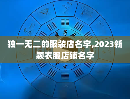 独一无二的服装店名字,2023新颖衣服店铺名字