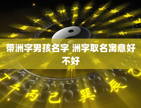 带洲字男孩名字 洲字取名寓意好不好