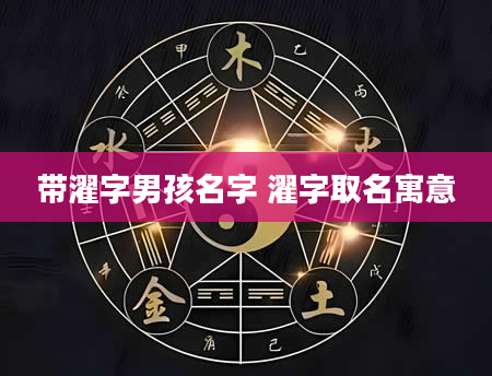 带濯字男孩名字 濯字取名寓意