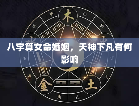 八字算女命婚姻，天神下凡有何影响