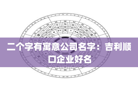 二个字有寓意公司名字：吉利顺口企业好名