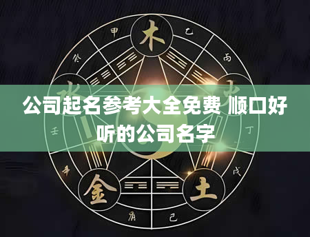 公司起名参考大全免费 顺口好听的公司名字