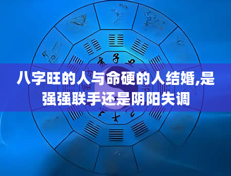 八字旺的人与命硬的人结婚,是强强联手还是阴阳失调