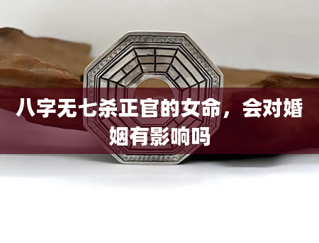 八字无七杀正官的女命，会对婚姻有影响吗