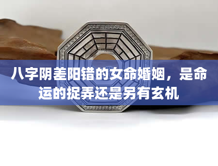 八字阴差阳错的女命婚姻，是命运的捉弄还是另有玄机