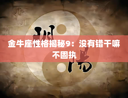 金牛座性格揭秘9：没有错干嘛不固执
