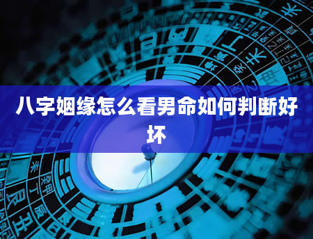 八字姻缘怎么看男命如何判断好坏
