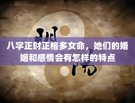 八字正财正格多女命，她们的婚姻和感情会有怎样的特点