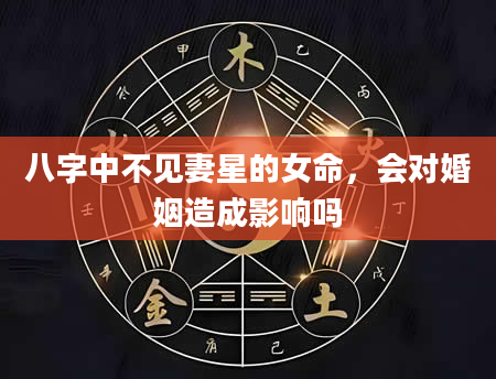 八字中不见妻星的女命，会对婚姻造成影响吗