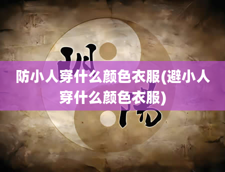 防小人穿什么颜色衣服(避小人穿什么颜色衣服)